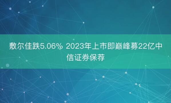 敷尔佳跌5.06% 2023年上市即巅峰募22亿中信证券保荐