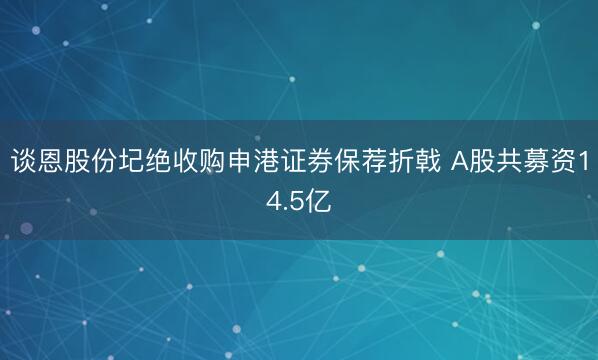 谈恩股份圮绝收购申港证券保荐折戟 A股共募资14.5亿