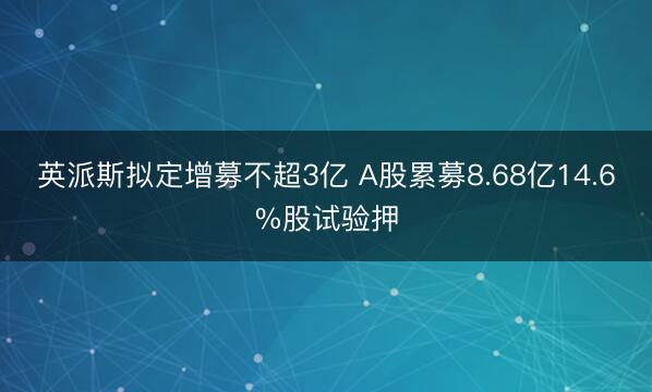 英派斯拟定增募不超3亿 A股累募8.68亿14.6%股试验押