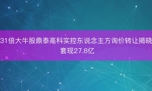 31倍大牛股鼎泰高科实控东说念主方询价转让揭晓 套现27.8亿