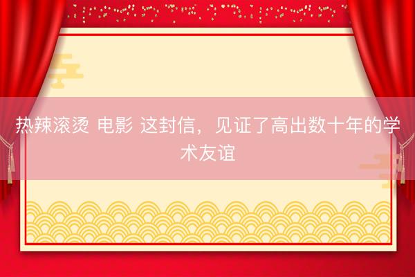 热辣滚烫 电影 这封信，见证了高出数十年的学术友谊