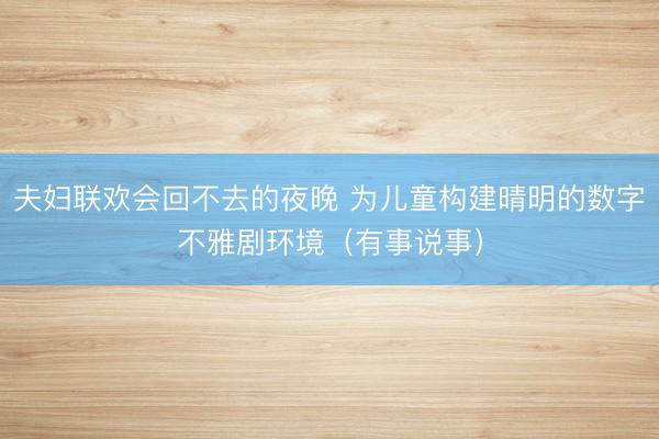 夫妇联欢会回不去的夜晚 为儿童构建晴明的数字不雅剧环境（有事说事）
