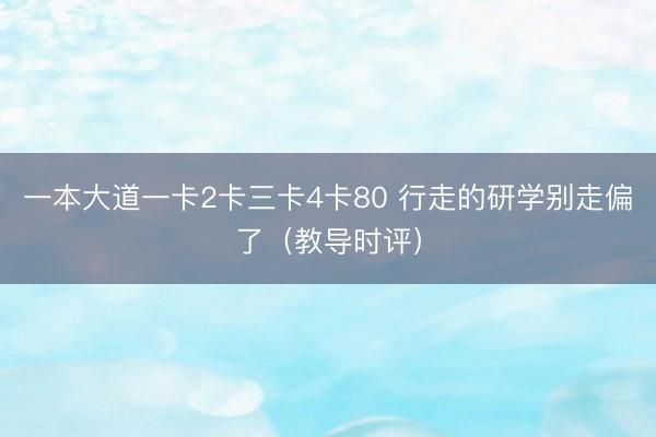 一本大道一卡2卡三卡4卡80 行走的研学别走偏了（教导时评）