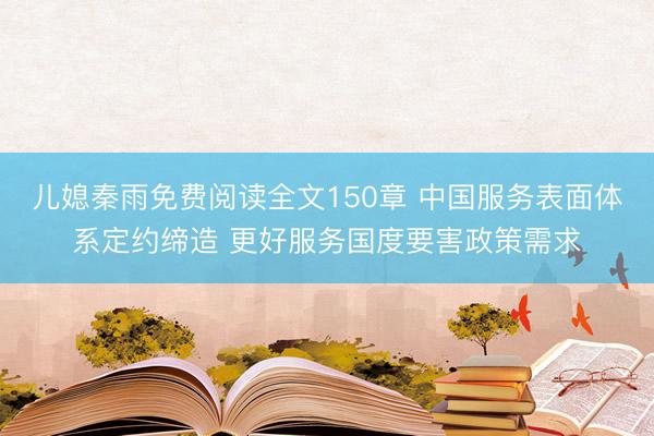 儿媳秦雨免费阅读全文150章 中国服务表面体系定约缔造 更好服务国度要害政策需求