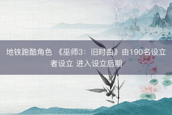 地铁跑酷角色 《巫师3：旧时曲》由190名设立者设立 进入设立后期