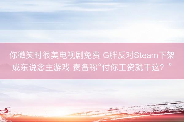 你微笑时很美电视剧免费 G胖反对Steam下架成东说念主游戏 责备称“付你工资就干这？”