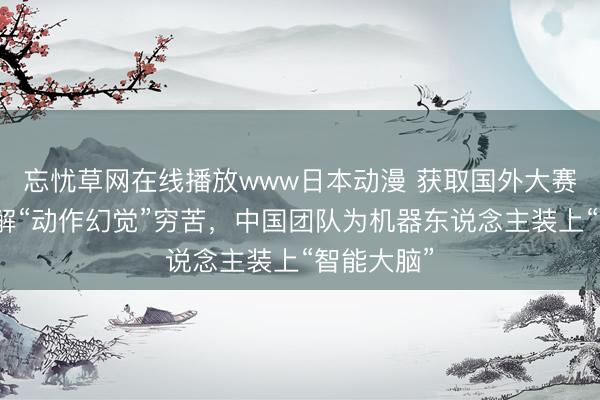 忘忧草网在线播放www日本动漫 获取国外大赛冠军，破解“动作幻觉”穷苦，中国团队为机器东说念主装上“智能大脑”