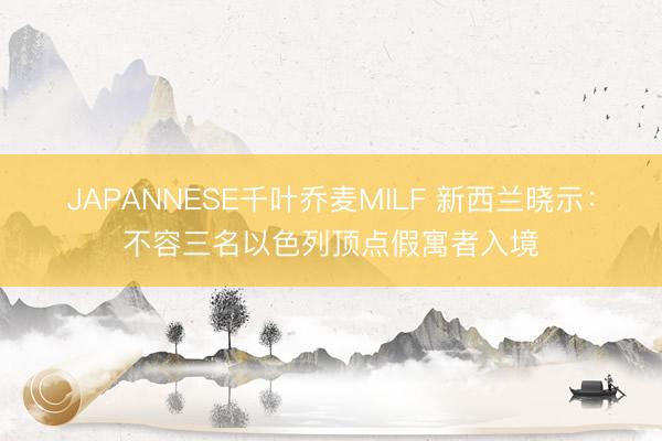 JAPANNESE千叶乔麦MILF 新西兰晓示：不容三名以色列顶点假寓者入境
