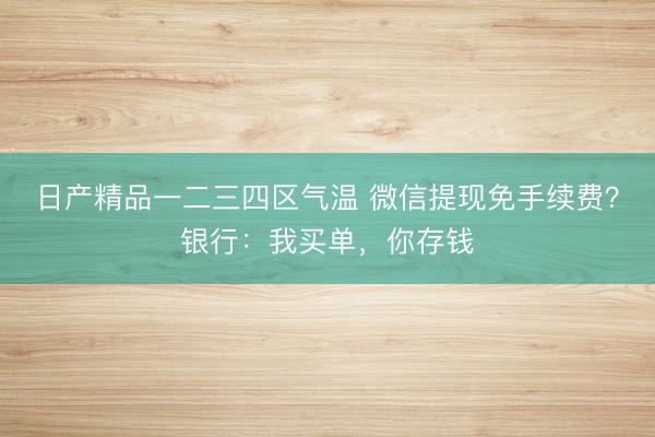 日产精品一二三四区气温 微信提现免手续费？银行：我买单，你存钱