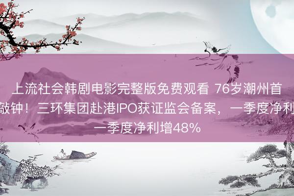 上流社会韩剧电影完整版免费观看 76岁潮州首富又要敲钟！三环集团赴港IPO获证监会备案，一季度净利增48%