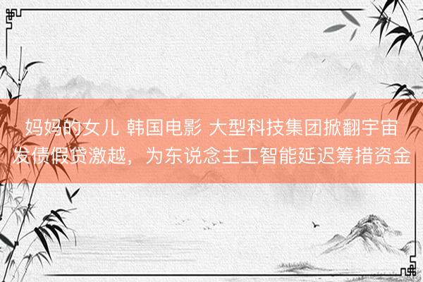 妈妈的女儿 韩国电影 大型科技集团掀翻宇宙发债假贷激越，为东说念主工智能延迟筹措资金