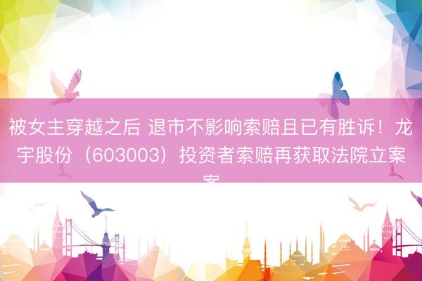被女主穿越之后 退市不影响索赔且已有胜诉！龙宇股份（603003）投资者索赔再获取法院立案
