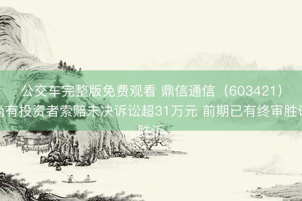 公交车完整版免费观看 鼎信通信（603421）尚有投资者索赔未决诉讼超31万元 前期已有终审胜诉