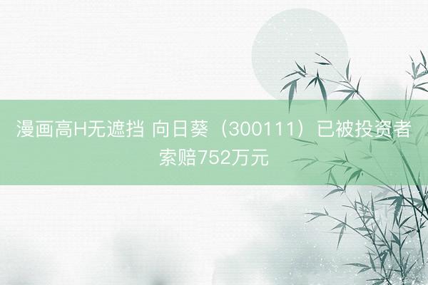 漫画高H无遮挡 向日葵（300111）已被投资者索赔752万元