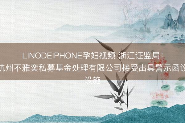 LINODEIPHONE孕妇视频 浙江证监局：对杭州不雅奕私募基金处理有限公司接受出具警示函设施