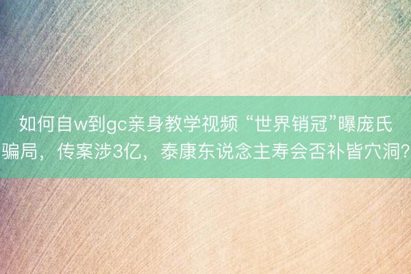 如何自w到gc亲身教学视频 “世界销冠”曝庞氏骗局，传案涉3亿，泰康东说念主寿会否补皆穴洞？