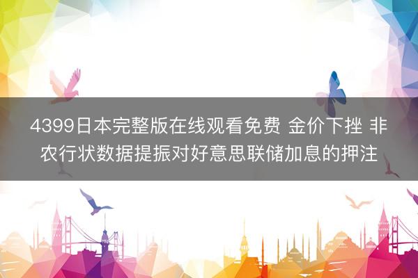 4399日本完整版在线观看免费 金价下挫 非农行状数据提振对好意思联储加息的押注