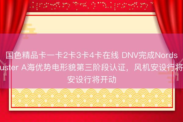 国色精品卡一卡2卡3卡4卡在线 DNV完成Nordseecluster A海优势电形貌第三阶段认证，风机安设行将开动