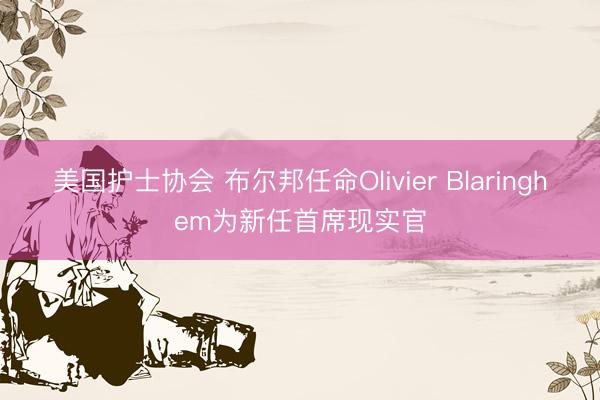 美国护士协会 布尔邦任命Olivier Blaringhem为新任首席现实官
