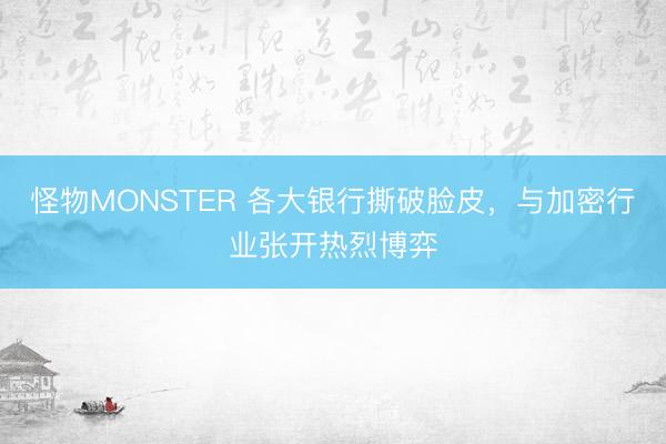 怪物MONSTER 各大银行撕破脸皮，与加密行业张开热烈博弈
