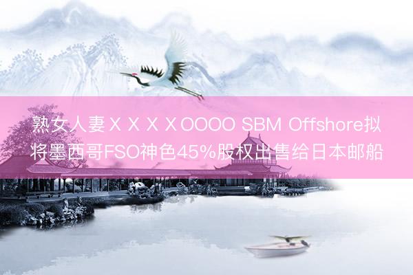 熟女人妻ⅩⅩⅩⅩOOOO SBM Offshore拟将墨西哥FSO神色45%股权出售给日本邮船