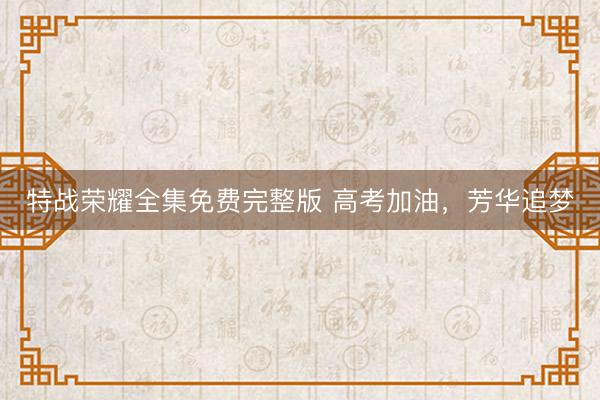 特战荣耀全集免费完整版 高考加油,芳华追梦