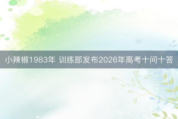 小辣椒1983年 训练部发布2026年高考十问十答
