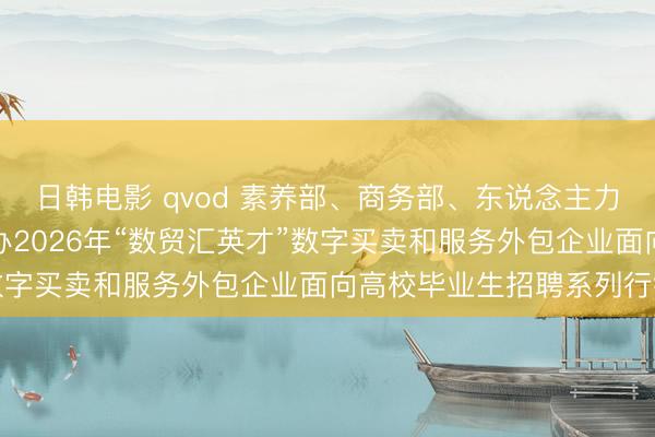 日韩电影 qvod 素养部、商务部、东说念主力资源社会保障部齐集举办2026年“数贸汇英才”数字买卖和服务外包企业面向高校毕业生招聘系列行径