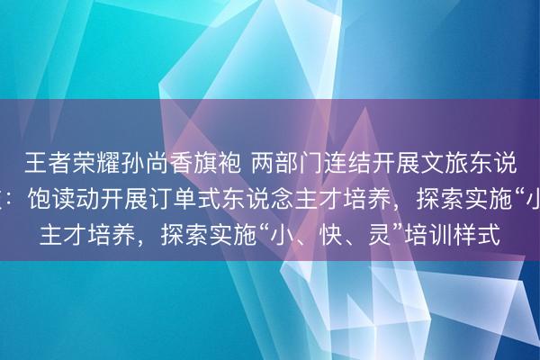 王者荣耀孙尚香旗袍 两部门连结开展文旅东说念主才招聘专项四肢：饱读动开展订单式东说念主才培养，探索实施“小、快、灵”培训样式
