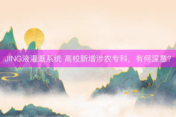 JING液灌溉系统 高校新增涉农专科,有何深意?