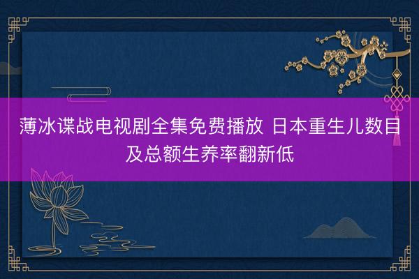 薄冰谍战电视剧全集免费播放 日本重生儿数目及总额生养率翻新低
