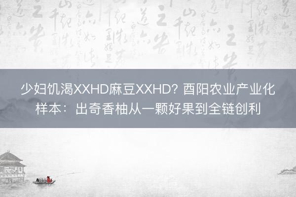 少妇饥渴XXHD麻豆XXHD? 酉阳农业产业化样本：出奇香柚从一颗好果到全链创利