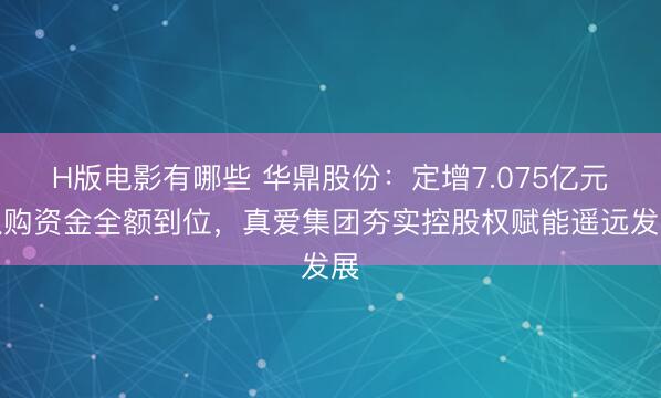 H版电影有哪些 华鼎股份：定增7.075亿元认购资金全额到位，真爱集团夯实控股权赋能遥远发展