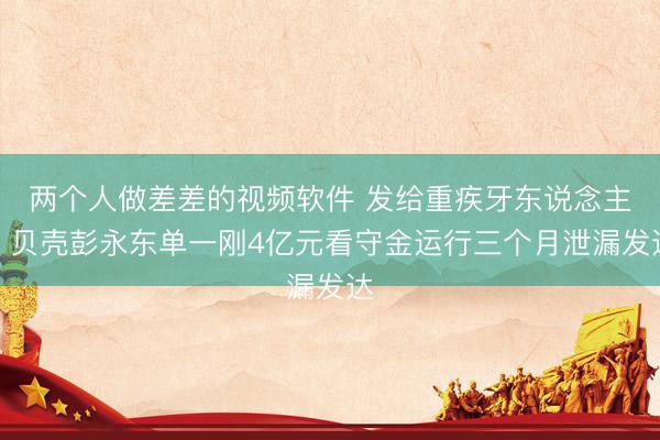 两个人做差差的视频软件 发给重疾牙东说念主！贝壳彭永东单一刚4亿元看守金运行三个月泄漏发达