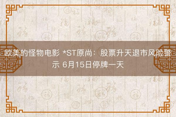 欧美的怪物电影 *ST原尚：股票升天退市风险警示 6月15日停牌一天