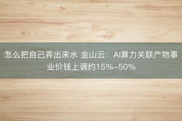 怎么把自己弄出来水 金山云：AI算力关联产物事业价钱上调约15%-50%