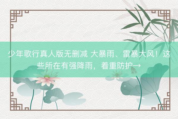 少年歌行真人版无删减 大暴雨、雷暴大风！这些所在有强降雨，着重防护→