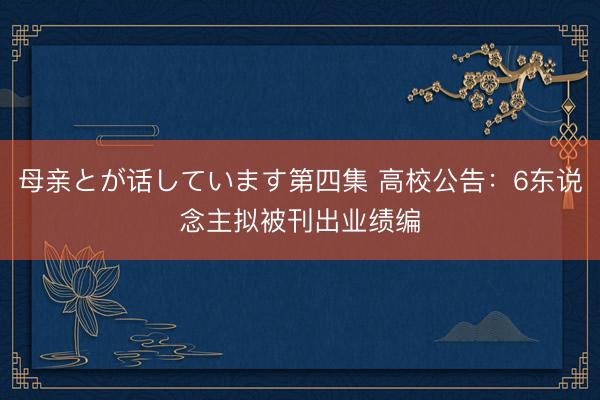 母亲とが话しています第四集 高校公告：6东说念主拟被刊出业绩编