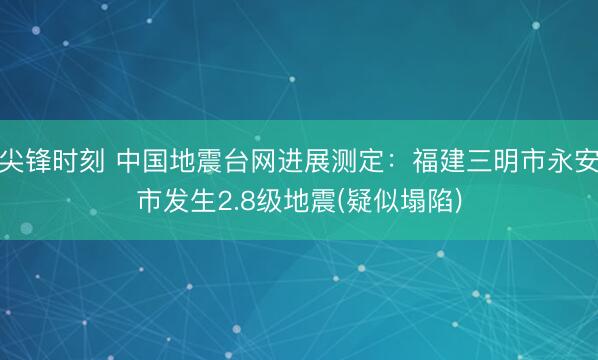 尖锋时刻 中国地震台网进展测定：福建三明市永安市发生2.8级地震(疑似塌陷)