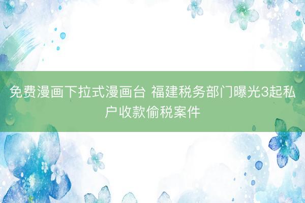 免费漫画下拉式漫画台 福建税务部门曝光3起私户收款偷税案件