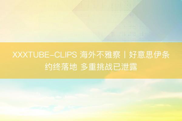 XXXTUBE-CLIPS 海外不雅察丨好意思伊条约终落地 多重挑战已泄露