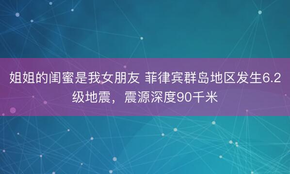 姐姐的闺蜜是我女朋友 菲律宾群岛地区发生6.2级地震，震源深度90千米