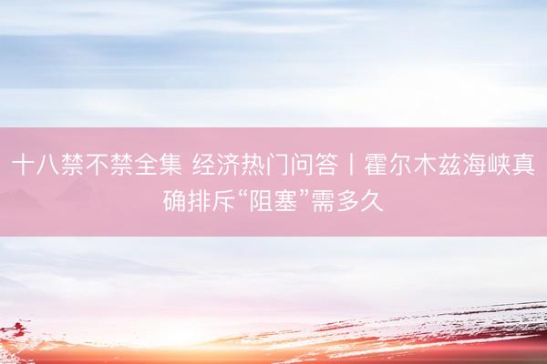 十八禁不禁全集 经济热门问答丨霍尔木兹海峡真确排斥“阻塞”需多久