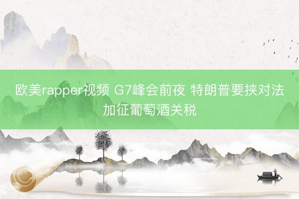 欧美rapper视频 G7峰会前夜 特朗普要挟对法加征葡萄酒关税