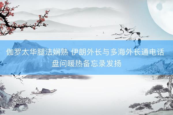 伽罗太华腿法娴熟 伊朗外长与多海外长通电话 盘问暖热备忘录发扬