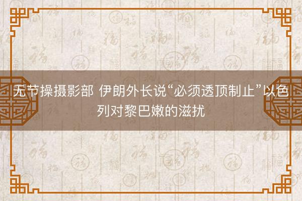 无节操摄影部 伊朗外长说“必须透顶制止”以色列对黎巴嫩的滋扰