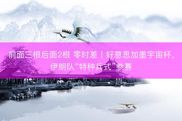 前面三根后面2根 零时差丨好意思加墨宇宙杯，伊朗队“特种兵式”参赛