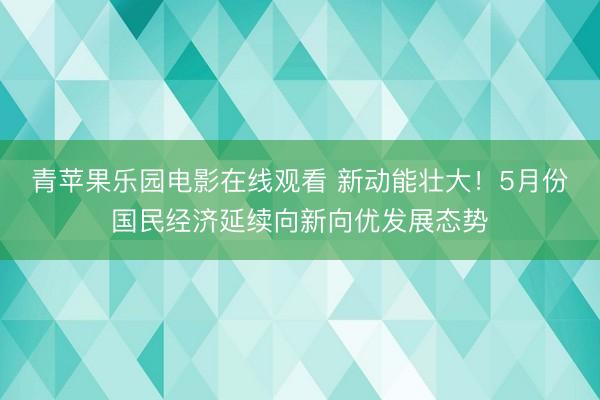 青苹果乐园电影在线观看 新动能壮大！5月份国民经济延续向新向优发展态势