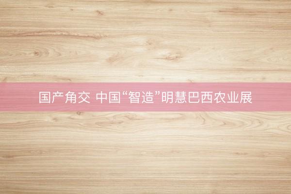 国产角交 中国“智造”明慧巴西农业展