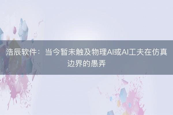 浩辰软件：当今暂未触及物理AI或AI工夫在仿真边界的愚弄
